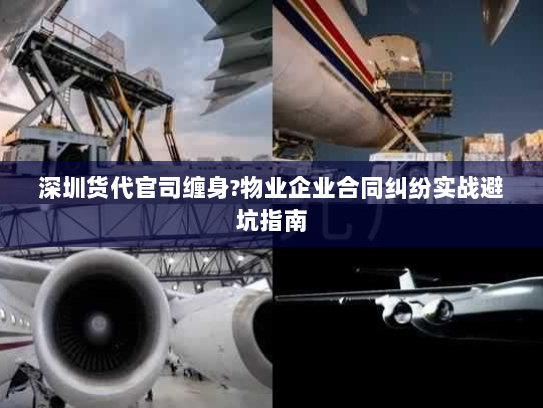 深圳货代官司缠身?物业企业合同纠纷实战避坑指南 深圳货代官司缠身?物业企业合同纠纷实战避坑指南