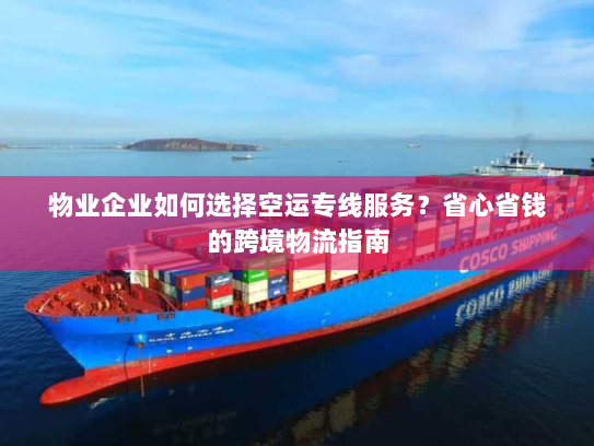 物业企业如何选择空运专线服务？省心省钱的跨境物流指南