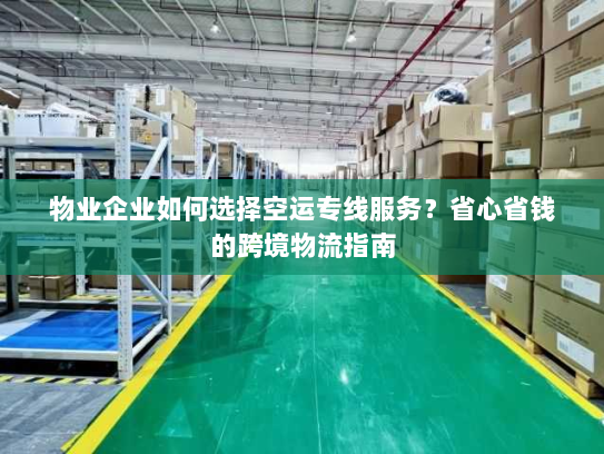 物业企业如何选择空运专线服务？省心省钱的跨境物流指南
