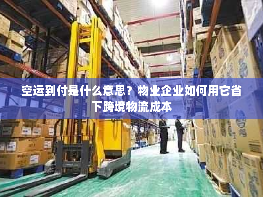空运到付是什么意思？物业企业如何用它省下跨境物流成本