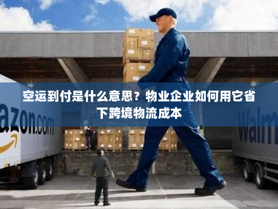 空运到付是什么意思？物业企业如何用它省下跨境物流成本
