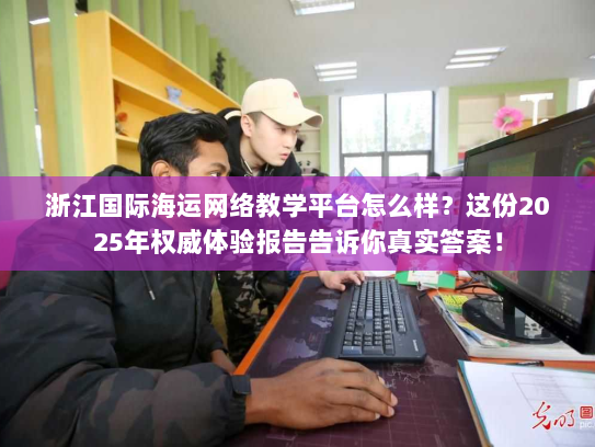 浙江国际海运网络教学平台怎么样?这份2025年权威体验报告告诉你真实答案! 浙江国际海运网络教学平台怎么样?这份2025年权威体验报告告诉你真实答案!