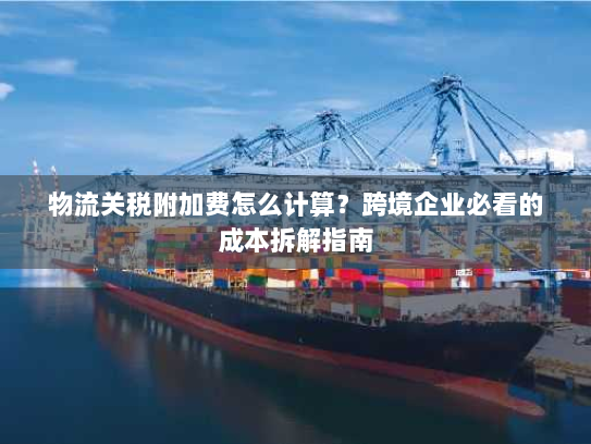 物流关税附加费怎么计算？跨境企业必看的成本拆解指南