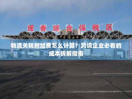 物流关税附加费怎么计算？跨境企业必看的成本拆解指南