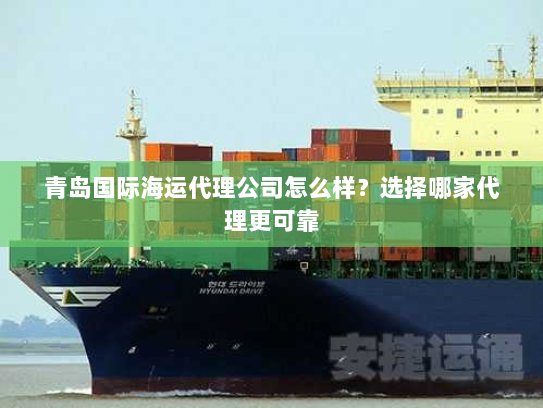 青岛国际海运代理公司怎么样?选择哪家代理更可靠 青岛国际海运代理公司怎么样?选择哪家代理更可靠