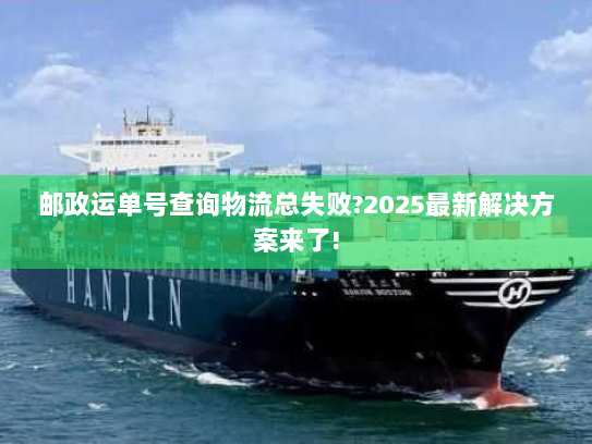邮政运单号查询物流总失败?2025最新解决方案来了!
