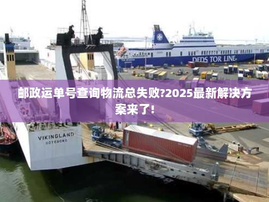 邮政运单号查询物流总失败?2025最新解决方案来了!