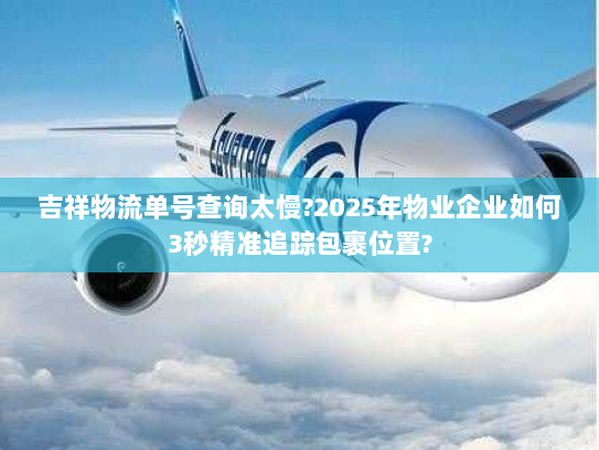 吉祥物流单号查询太慢?2025年物业企业如何3秒精准追踪包裹位置?