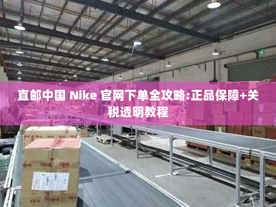 直邮中国 Nike 官网下单全攻略:正品保障+关税透明教程 直邮中国 Nike 官网下单全攻略:正品保障+关税透明教程