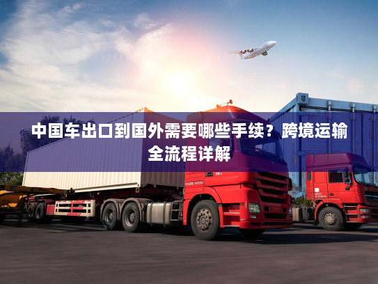 中国车出口到国外需要哪些手续?跨境运输全流程详解 中国车出口到国外需要哪些手续?跨境运输全流程详解