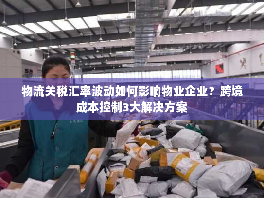 物流关税汇率波动如何影响物业企业?跨境成本控制3大解决方案 物流关税汇率波动如何影响物业企业?跨境成本控制3大解决方案