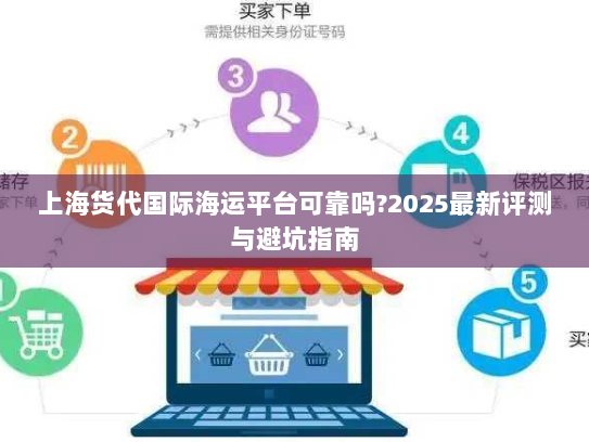 上海货代国际海运平台可靠吗?2025最新评测与避坑指南 上海货代国际海运平台可靠吗?2025最新评测与避坑指南