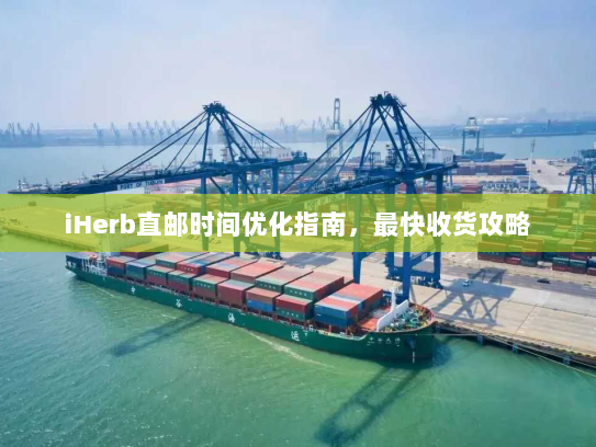 iHerb直邮时间优化指南，最快收货攻略