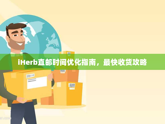 iHerb直邮时间优化指南，最快收货攻略