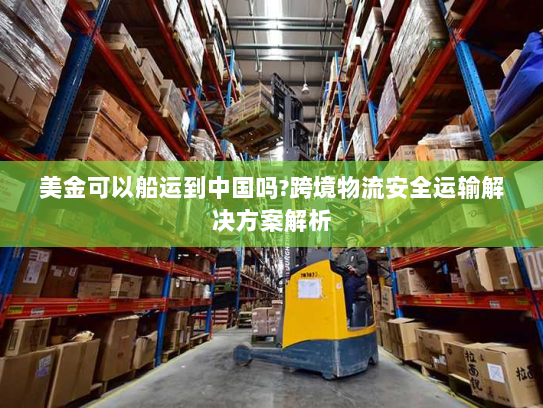 美金可以船运到中国吗?跨境物流安全运输解决方案解析