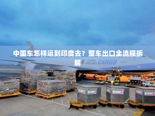 中国车怎样运到印度去？整车出口全流程拆解