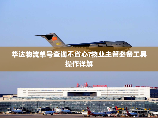 华达物流单号查询不省心?物业主管必备工具操作详解 华达物流单号查询不省心?物业主管必备工具操作详解