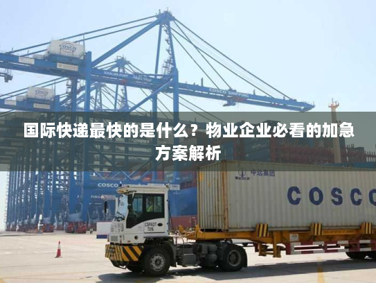 国际快递最快的是什么？物业企业必看的加急方案解析