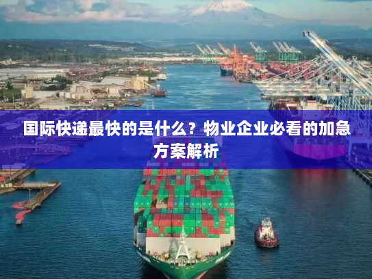 国际快递最快的是什么？物业企业必看的加急方案解析