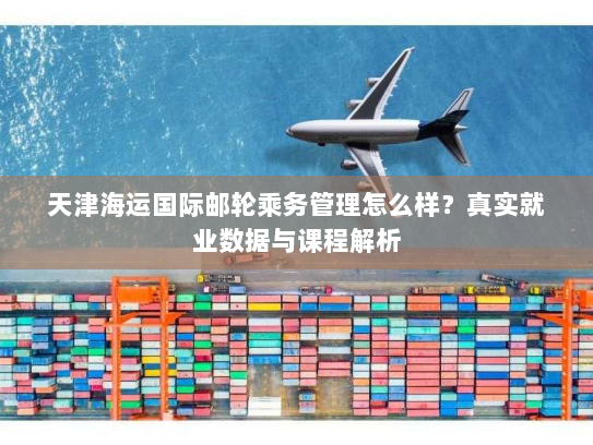 天津海运国际邮轮乘务管理怎么样？真实就业数据与课程解析