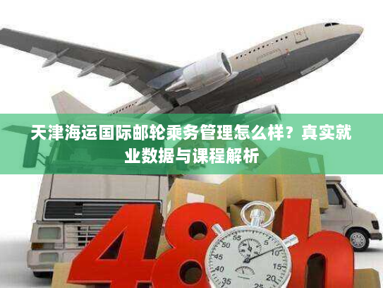 天津海运国际邮轮乘务管理怎么样？真实就业数据与课程解析