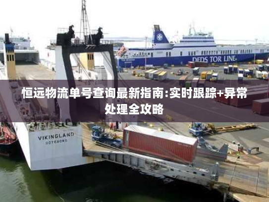 恒远物流单号查询最新指南:实时跟踪+异常处理全攻略 恒远物流单号查询最新指南:实时跟踪+异常处理全攻略