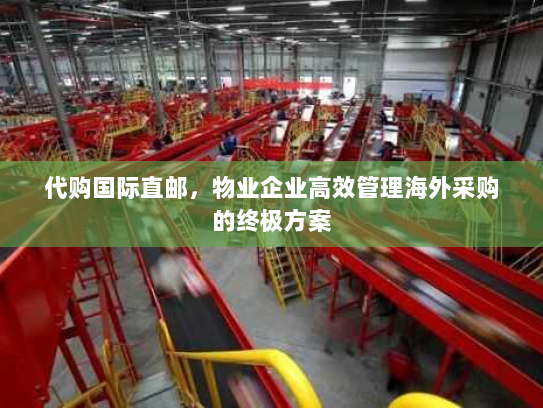 代购国际直邮，物业企业高效管理海外采购的终极方案