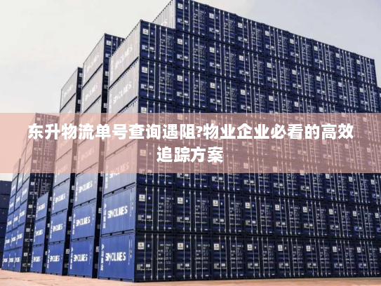 东升物流单号查询遇阻?物业企业必看的高效追踪方案