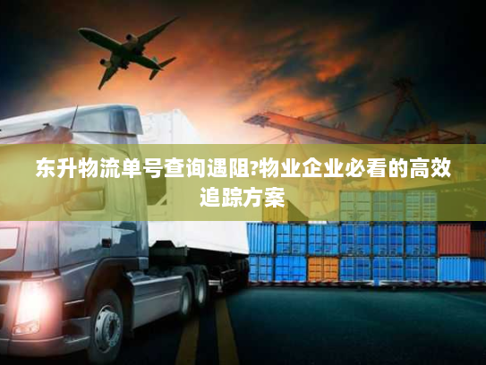 东升物流单号查询遇阻?物业企业必看的高效追踪方案