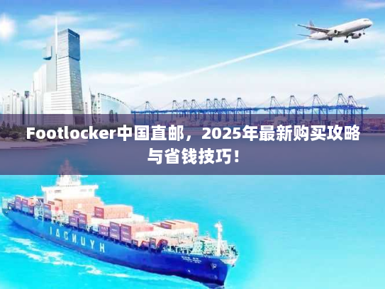 Footlocker中国直邮，2025年最新购买攻略与省钱技巧！