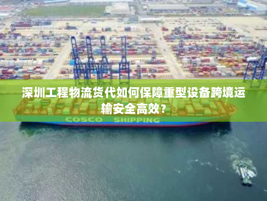 深圳工程物流货代如何保障重型设备跨境运输安全高效? 深圳工程物流货代如何保障重型设备跨境运输安全高效?