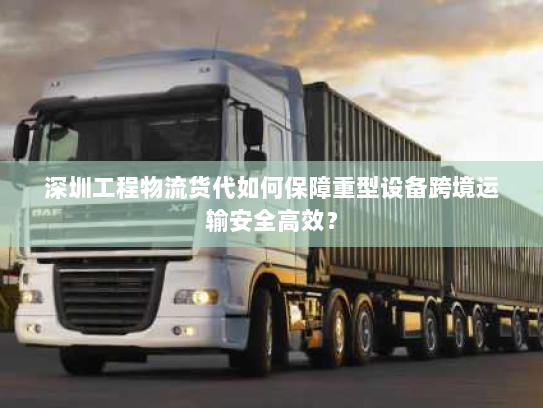 深圳工程物流货代如何保障重型设备跨境运输安全高效? 深圳工程物流货代如何保障重型设备跨境运输安全高效?