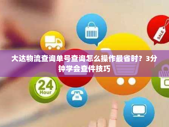 大达物流查询单号查询怎么操作最省时?3分钟学会查件技巧 大达物流查询单号查询怎么操作最省时?3分钟学会查件技巧