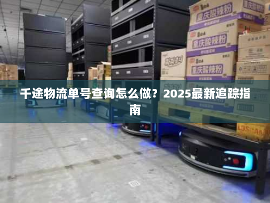千途物流单号查询怎么做?2025最新追踪指南 千途物流单号查询怎么做?2025最新追踪指南