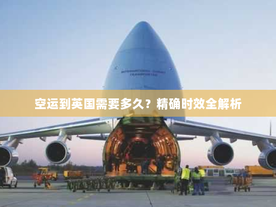空运到英国需要多久?精确时效全解析 空运到英国需要多久?精确时效全解析
