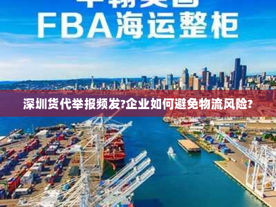 深圳货代举报频发?企业如何避免物流风险?