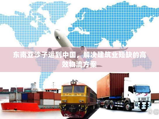 东南亚沙子运到中国，解决建筑业短缺的高效物流方案