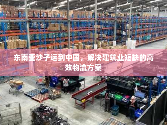 东南亚沙子运到中国，解决建筑业短缺的高效物流方案