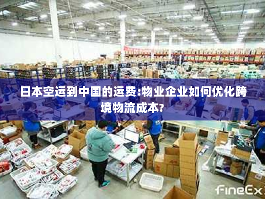 日本空运到中国的运费:物业企业如何优化跨境物流成本?