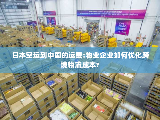 日本空运到中国的运费:物业企业如何优化跨境物流成本?