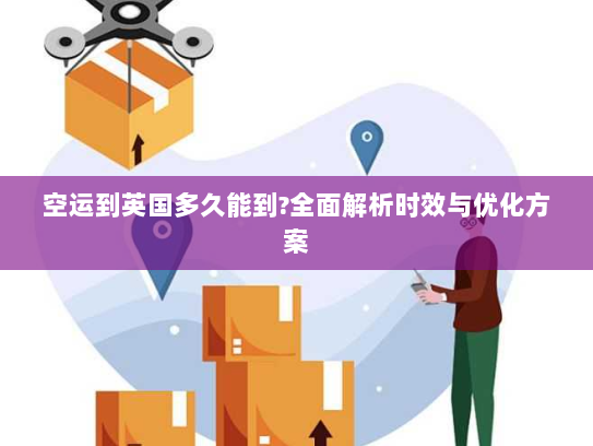 空运到英国多久能到?全面解析时效与优化方案 空运到英国多久能到?全面解析时效与优化方案