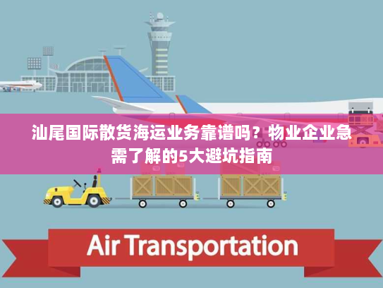 汕尾国际散货海运业务靠谱吗?物业企业急需了解的5大避坑指南 汕尾国际散货海运业务靠谱吗?物业企业急需了解的5大避坑指南