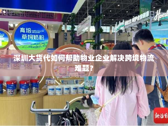 深圳大货代如何帮助物业企业解决跨境物流难题？