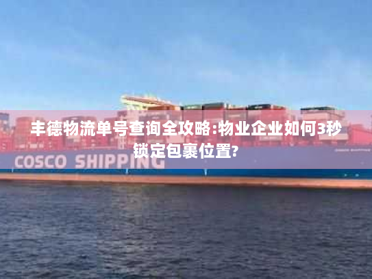 丰德物流单号查询全攻略:物业企业如何3秒锁定包裹位置?