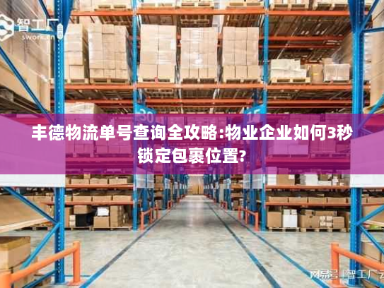 丰德物流单号查询全攻略:物业企业如何3秒锁定包裹位置?