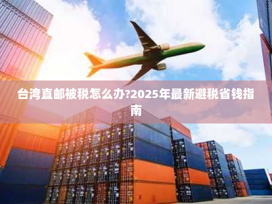 台湾直邮被税怎么办?2025年最新避税省钱指南