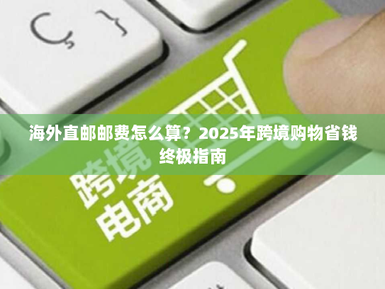 海外直邮邮费怎么算?2025年跨境购物省钱终极指南 海外直邮邮费怎么算?2025年跨境购物省钱终极指南