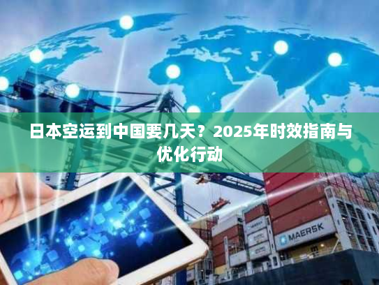 日本空运到中国要几天？2025年时效指南与优化行动