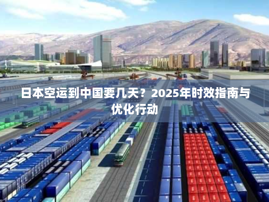 日本空运到中国要几天？2025年时效指南与优化行动
