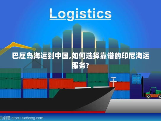 巴厘岛海运到中国,如何选择靠谱的印尼海运服务?